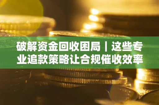 武汉破解资金回收困局｜这些专业追款策略让合规催收效率翻倍