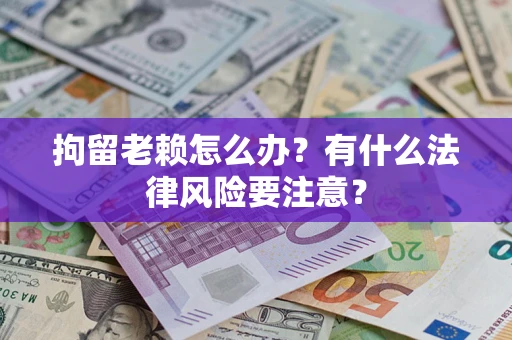 武汉拘留老赖怎么办？有什么法律风险要注意？
