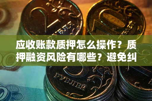 武汉应收账款质押怎么操作？质押融资风险有哪些？避免纠纷高效融资技巧