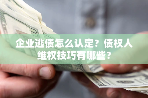 武汉企业逃债怎么认定？债权人维权技巧有哪些？