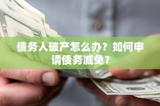 武汉债务人破产怎么办？如何申请债务减免？