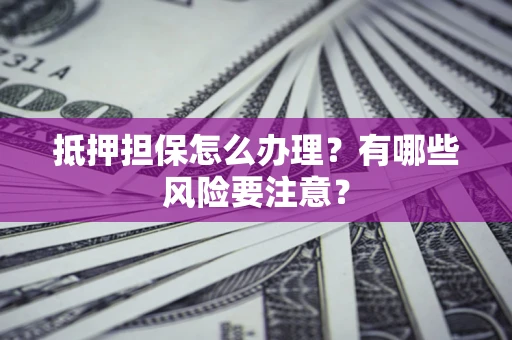武汉抵押担保怎么办理？有哪些风险要注意？