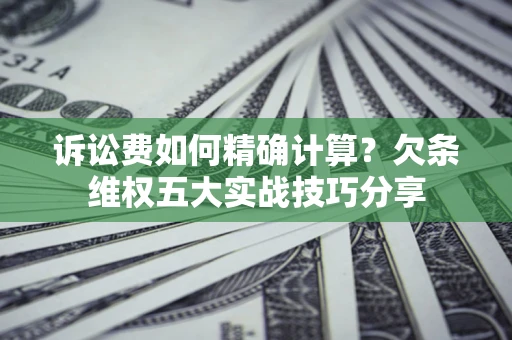 武汉诉讼费如何精确计算？欠条维权五大实战技巧分享