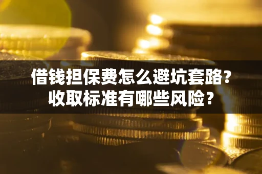 武汉借钱担保费怎么避坑套路?收取标准有哪些风险? 武汉借钱担保费怎么避坑套路?收取标准有哪些风险?