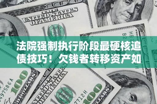 武汉法院强制执行阶段最硬核追债技巧！欠钱者转移资产如何破解？