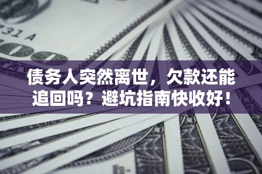武汉债务人突然离世，欠款还能追回吗？避坑指南快收好！