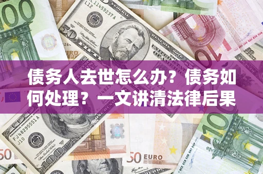 武汉债务人去世怎么办？债务如何处理？一文讲清法律后果