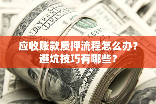武汉应收账款质押流程怎么办？避坑技巧有哪些？