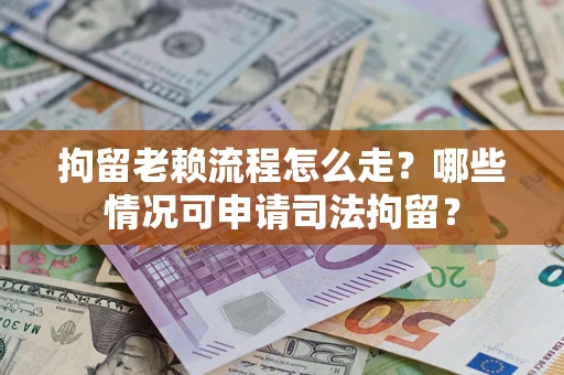 武汉拘留老赖流程怎么走?哪些情况可申请司法拘留? 武汉拘留老赖流程怎么走?哪些情况可申请司法拘留?
