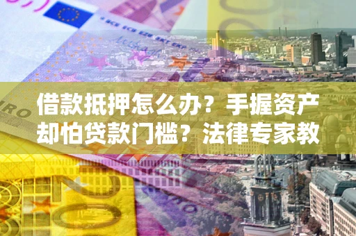 武汉借款抵押怎么办？手握资产却怕贷款门槛？法律专家教你办抵押不踩坑