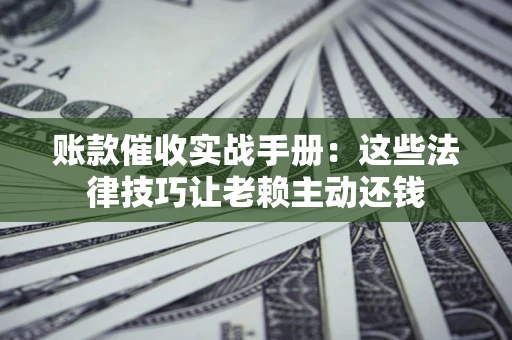 武汉账款催收实战手册：这些法律技巧让老赖主动还钱