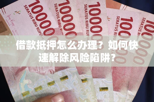 武汉借款抵押怎么办理？如何快速解除风险陷阱？