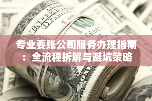 武汉专业要账公司服务办理指南：全流程拆解与避坑策略
