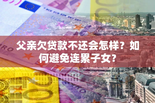 武汉父亲欠贷款不还会怎样？如何避免连累子女？