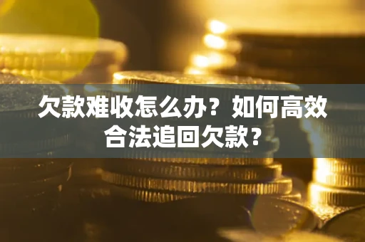 武汉欠款难收怎么办？如何高效合法追回欠款？