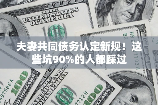 武汉夫妻共同债务认定新规！这些坑90%的人都踩过