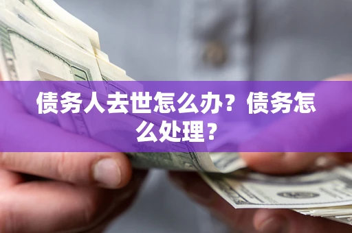 武汉债务人去世怎么办？债务怎么处理？