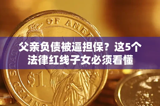 武汉父亲负债被逼担保？这5个法律红线子女必须看懂