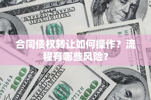 武汉合同债权转让如何操作？流程有哪些风险？