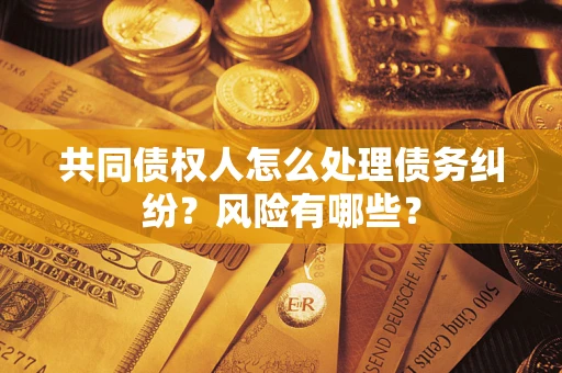 武汉共同债权人怎么处理债务纠纷？风险有哪些？