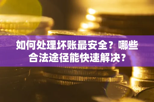 武汉如何处理坏账最安全？哪些合法途径能快速解决？