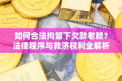 武汉如何合法拘留下欠款老赖？法律程序与救济权利全解析