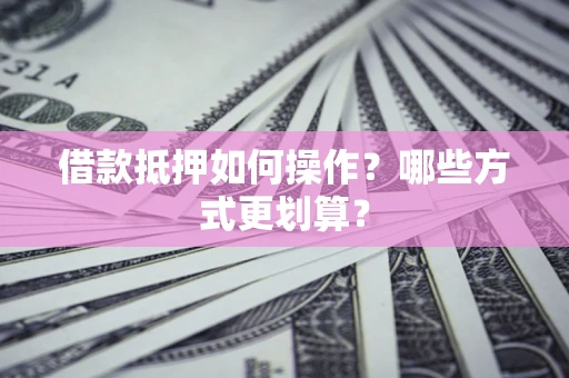 武汉借款抵押如何操作？哪些方式更划算？