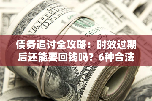 武汉债务追讨全攻略：时效过期后还能要回钱吗？6种合法手段助你维权