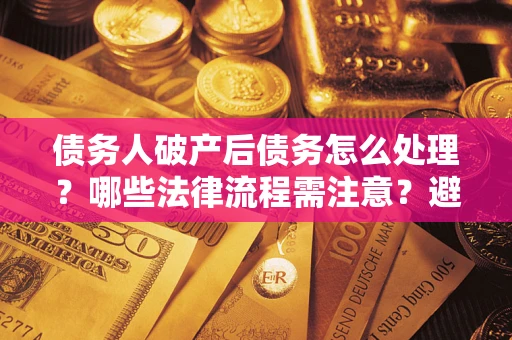武汉债务人破产后债务怎么处理？哪些法律流程需注意？避免踩坑指南