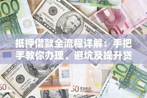 武汉抵押借款全流程详解：手把手教你办理、避坑及提升贷款额度