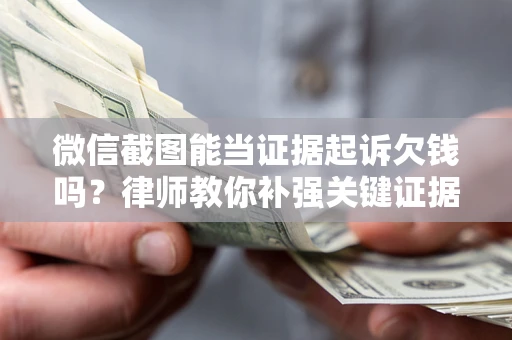 武汉微信截图能当证据起诉欠钱吗？律师教你补强关键证据