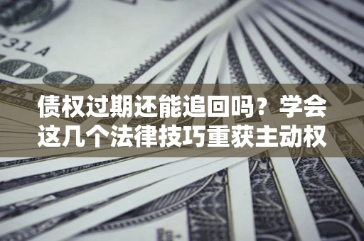 武汉债权过期还能追回吗？学会这几个法律技巧重获主动权