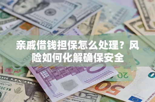 武汉亲戚借钱担保怎么处理？风险如何化解确保安全