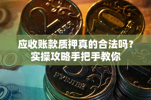 武汉应收账款质押真的合法吗？实操攻略手把手教你