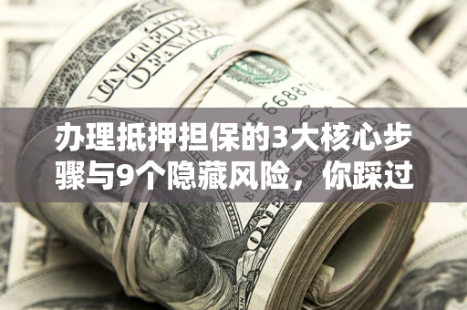 武汉办理抵押担保的3大核心步骤与9个隐藏风险，你踩过哪个坑？