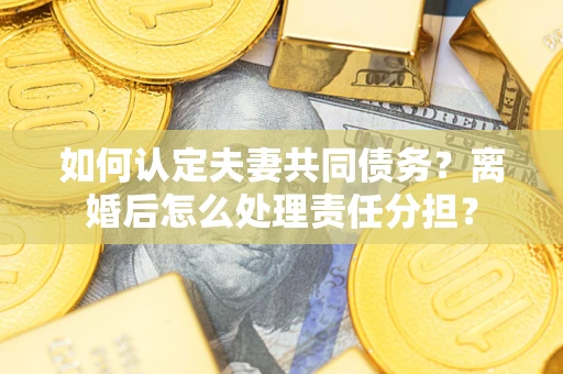 武汉如何认定夫妻共同债务？离婚后怎么处理责任分担？