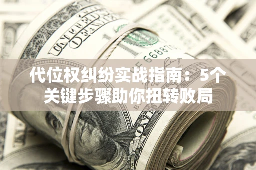 武汉代位权纠纷实战指南：5个关键步骤助你扭转败局
