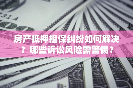 武汉房产抵押担保纠纷如何解决？哪些诉讼风险需警惕？