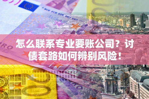 武汉怎么联系专业要账公司？讨债套路如何辨别风险！