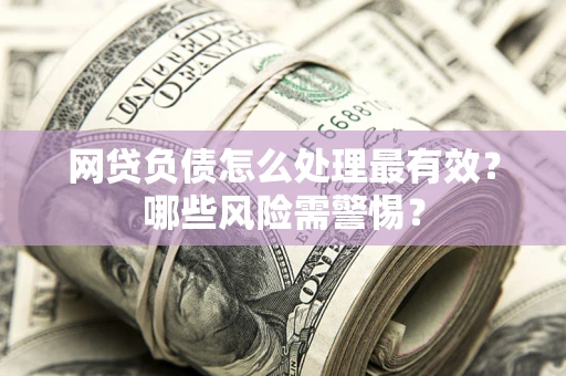 武汉网贷负债怎么处理最有效？哪些风险需警惕？