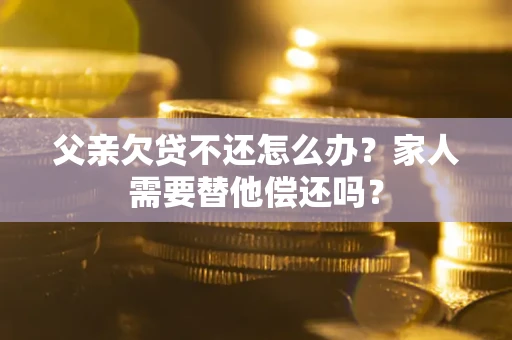 武汉父亲欠贷不还怎么办？家人需要替他偿还吗？