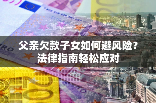 武汉父亲欠款子女如何避风险？法律指南轻松应对