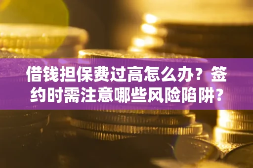 武汉借钱担保费过高怎么办？签约时需注意哪些风险陷阱？