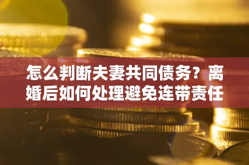 武汉怎么判断夫妻共同债务？离婚后如何处理避免连带责任？
