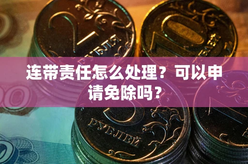 武汉连带责任怎么处理？可以申请免除吗？