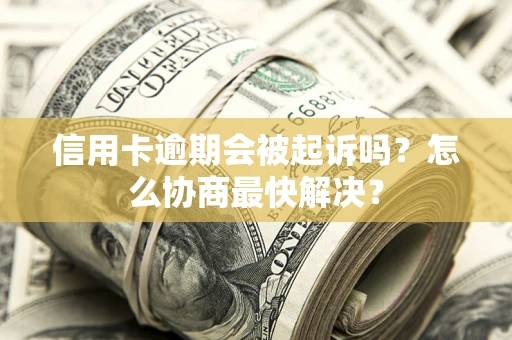 武汉信用卡逾期会被起诉吗？怎么协商最快解决？