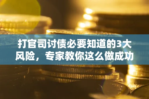 武汉打官司讨债必要知道的3大风险，专家教你这么做成功率飙升