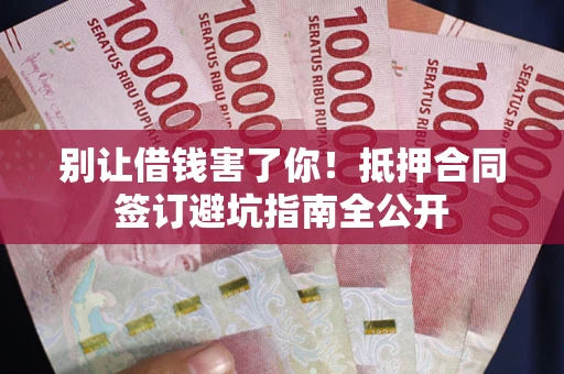 武汉别让借钱害了你！抵押合同签订避坑指南全公开