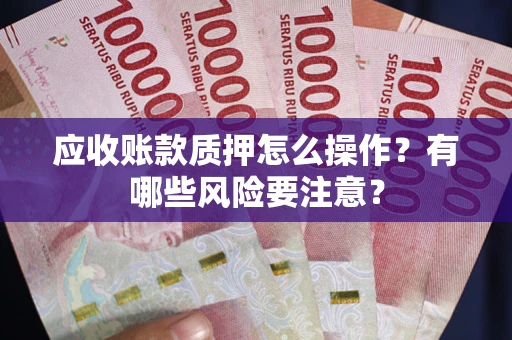 武汉应收账款质押怎么操作？有哪些风险要注意？