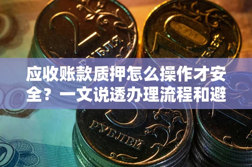 武汉应收账款质押怎么操作才安全？一文说透办理流程和避险绝招
